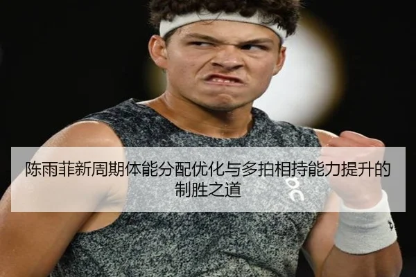陈雨菲新周期体能分配优化与多拍相持能力提升的制胜之道
